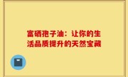 富硒孢子油：让你的生活品质提升的天然宝藏