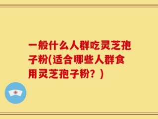 一般什么人群吃灵芝孢子粉(适合哪些人群食用灵芝孢子粉？)