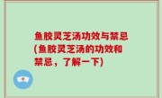 鱼胶灵芝汤功效与禁忌(鱼胶灵芝汤的功效和禁忌，了解一下)
