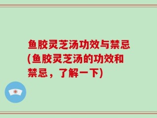 鱼胶灵芝汤功效与禁忌(鱼胶灵芝汤的功效和禁忌，了解一下)