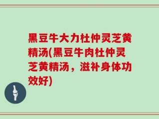 黑豆牛大力杜仲灵芝黄精汤(黑豆牛肉杜仲灵芝黄精汤，滋补身体功效好)
