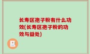 长寿区孢子粉有什么功效(长寿区孢子粉的功效与益处)