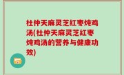 杜仲天麻灵芝红枣炖鸡汤(杜仲天麻灵芝红枣炖鸡汤的营养与健康功效)