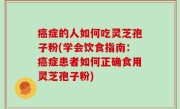 癌症的人如何吃灵芝孢子粉(学会饮食指南：癌症患者如何正确食用灵芝孢子粉)