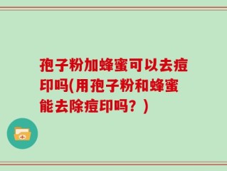孢子粉加蜂蜜可以去痘印吗(用孢子粉和蜂蜜能去除痘印吗？)