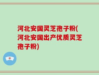 河北安国灵芝孢子粉(河北安国出产优质灵芝孢子粉)
