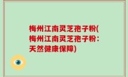梅州江南灵芝孢子粉(梅州江南灵芝孢子粉：天然健康保障)