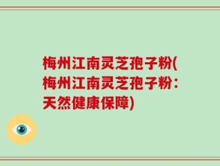梅州江南灵芝孢子粉(梅州江南灵芝孢子粉：天然健康保障)