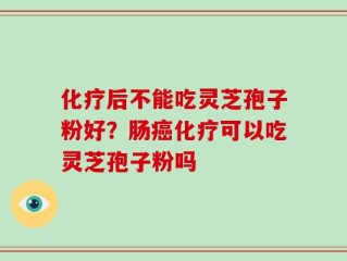 化疗后不能吃灵芝孢子粉好？肠癌化疗可以吃灵芝孢子粉吗
