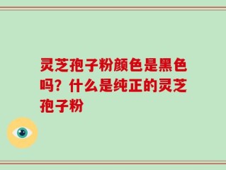 灵芝孢子粉颜色是黑色吗？什么是纯正的灵芝孢子粉