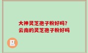 大神灵芝孢子粉好吗？云南的灵芝孢子粉好吗