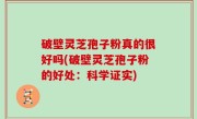 破壁灵芝孢子粉真的很好吗(破壁灵芝孢子粉的好处：科学证实)