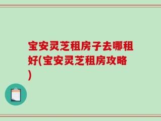 宝安灵芝租房子去哪租好(宝安灵芝租房攻略)