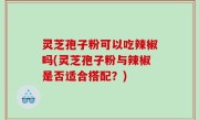 灵芝孢子粉可以吃辣椒吗(灵芝孢子粉与辣椒是否适合搭配？)