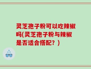 灵芝孢子粉可以吃辣椒吗(灵芝孢子粉与辣椒是否适合搭配？)