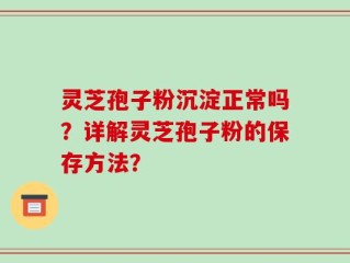 灵芝孢子粉沉淀正常吗？详解灵芝孢子粉的保存方法？
