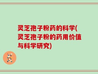 灵芝孢子粉药的科学(灵芝孢子粉的药用价值与科学研究)