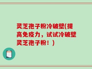灵芝孢子粉冷破壁(提高免疫力，试试冷破壁灵芝孢子粉！)