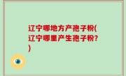 辽宁哪地方产孢子粉(辽宁哪里产生孢子粉？)