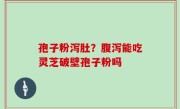孢子粉泻肚？腹泻能吃灵芝破壁孢子粉吗