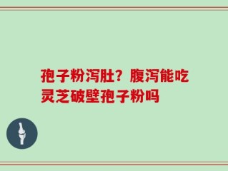 孢子粉泻肚？腹泻能吃灵芝破壁孢子粉吗