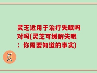灵芝适用于治疗失眠吗对吗(灵芝可缓解失眠：你需要知道的事实)