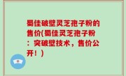 蜀佳破壁灵芝孢子粉的售价(蜀佳灵芝孢子粉：突破壁技术，售价公开！)