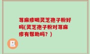 荨麻疹喝灵芝孢子粉好吗(灵芝孢子粉对荨麻疹有帮助吗？)