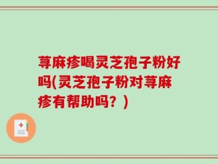 荨麻疹喝灵芝孢子粉好吗(灵芝孢子粉对荨麻疹有帮助吗？)