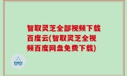 智取灵芝全部视频下载百度云(智取灵芝全视频百度网盘免费下载)