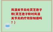 风湿关节炎吃灵芝孢子粉(灵芝孢子粉对风湿关节炎的疗效你知道吗？)