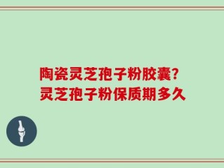陶瓷灵芝孢子粉胶囊？灵芝孢子粉保质期多久