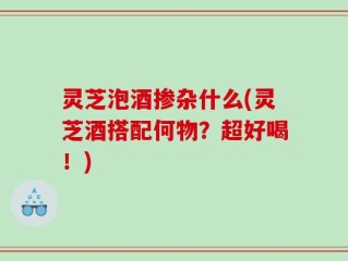 灵芝泡酒掺杂什么(灵芝酒搭配何物？超好喝！)