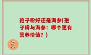 孢子粉好还是海参(孢子粉与海参：哪个更有营养价值？)