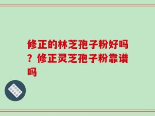 修正的林芝孢子粉好吗？修正灵芝孢子粉靠谱吗