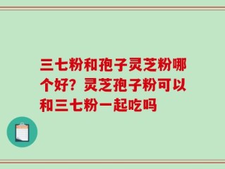 三七粉和孢子灵芝粉哪个好？灵芝孢子粉可以和三七粉一起吃吗