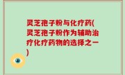 灵芝孢子粉与化疗药(灵芝孢子粉作为辅助治疗化疗药物的选择之一)
