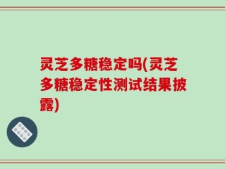 灵芝多糖稳定吗(灵芝多糖稳定性测试结果披露)