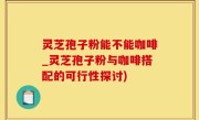 灵芝孢子粉能不能咖啡_灵芝孢子粉与咖啡搭配的可行性探讨)