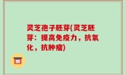 灵芝孢子胚芽(灵芝胚芽：提高免疫力，抗氧化，抗肿瘤)