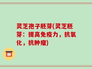 灵芝孢子胚芽(灵芝胚芽：提高免疫力，抗氧化，抗肿瘤)