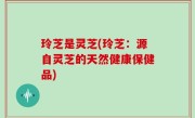 玲芝是灵芝(玲芝：源自灵芝的天然健康保健品)