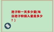 孢子粉一天多少量(每日孢子粉摄入量是多少？)
