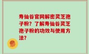 寿仙谷官网解密灵芝孢子粉？了解寿仙谷灵芝孢子粉的功效与使用方法？