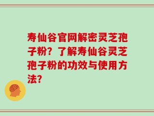 寿仙谷官网解密灵芝孢子粉？了解寿仙谷灵芝孢子粉的功效与使用方法？