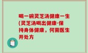 喝一碗灵芝汤健康一生(灵芝汤喝出健康-保持身体健康，何需医生开处方