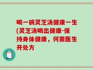 喝一碗灵芝汤健康一生(灵芝汤喝出健康-保持身体健康，何需医生开处方