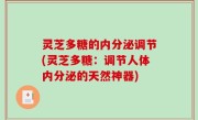 灵芝多糖的内分泌调节(灵芝多糖：调节人体内分泌的天然神器)