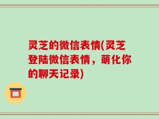 灵芝的微信表情(灵芝登陆微信表情，萌化你的聊天记录)