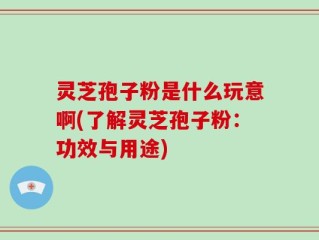 灵芝孢子粉是什么玩意啊(了解灵芝孢子粉：功效与用途)